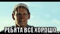  ребята всё хорошо
