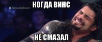когда винс не смазал