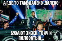 а где-то там, далеко-далеко бухают эйзен, твич и полосатый...