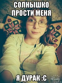 солнышко прости меня я дурак :с