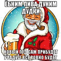 ёбним пива дуним дудки новый год сам прибудет у радуге все ровно будет
