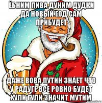 ёбним пива дуним дудки да новый год сам прибудет даже вова путин знает что у радуге все ровно будет хули гули значит мутим