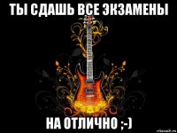 ты сдашь все экзамены на отлично ;-)