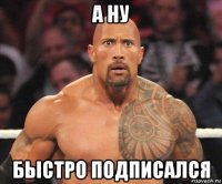 а ну быстро подписался