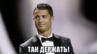  так держать!