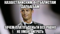 казахстаниским футбалистам далбаёбам зачем платят деньги все равно не умеют играть