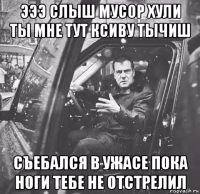 эээ слыш мусор хули ты мне тут ксиву тычиш съебался в ужасе пока ноги тебе не отстрелил