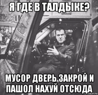 я где в талдыке? мусор дверь закрой и пашол нахуй отсюда