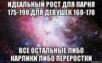 идеальный рост для парня 175-190,для девушек 160-170 все остальные либо карлики либо переростки