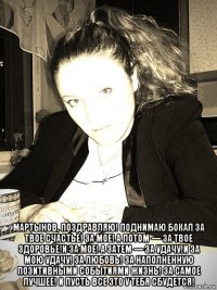  мартынов, поздравляю! поднимаю бокал за твое счастье! за мое! а потом — за твое здоровье!и за мое! а затем — за удачу!и за мою удачу! за любовь! за наполненную позитивными событиями жизнь! за самое лучшее! и пусть все это у тебя сбудется!