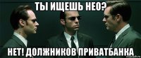 ты ищешь нео? нет! должников приватбанка