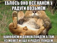еблось оно всё канём у радуги возьмём кайфанём и домой пойдём а там хз может и еще к радуге пойдем