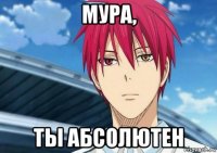 мура, ты абсолютен