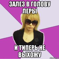 залез в голову леры и типерь не выхожу