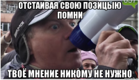 отстаивая свою позицыю помни твоё мнение никому не нужно