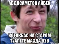 абдисаметов айбек котакбас на старом туалете мазда 626