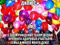 дилюс♥ с днём рождения тебя!!! желаю крепкого здоровья,счастья в семье,и много много денег.