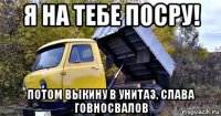 я на тебе посру! потом выкину в унитаз, слава говносвалов