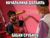 начальника долбиль бабки срубиль