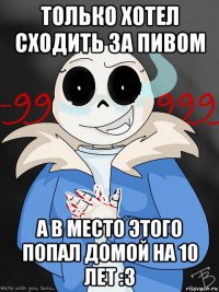 только хотел сходить за пивом а в место этого попал домой на 10 лет :3