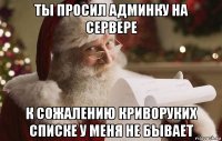ты просил админку на сервере к сожалению криворуких списке у меня не бывает