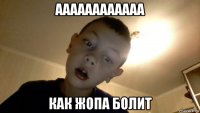 аааааааааааа как жопа болит