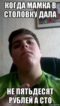 когда мамка в столовку дала не пятьдесят рублей а сто