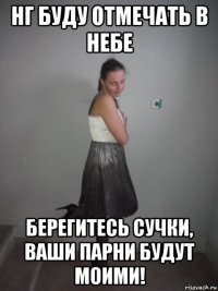 нг буду отмечать в небе берегитесь сучки, ваши парни будут моими!