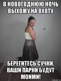 в новогоднюю ночь выхожу на охоту берегитесь сучки, ваши парни будут моими!