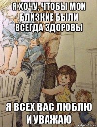 я хочу, чтобы мои близкие были всегда здоровы я всех вас люблю и уважаю