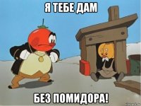 я тебе дам без помидора!