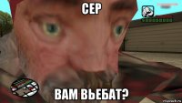 сер вам вьебат?