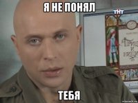 я не понял тебя