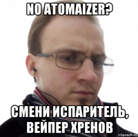 no atomaizer? смени испаритель, вейпер хренов