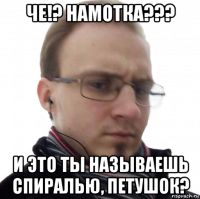 че!? намотка??? и это ты называешь спиралью, петушок?