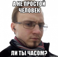 а не простой человек ли ты часом?