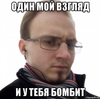 один мой взгляд и у тебя бомбит