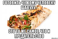 готовить чужому человеку шавуху - это то же самое, что и предательство