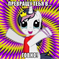 превращу тебя в... говно!