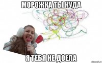 морожка ты куда я тебя не доела