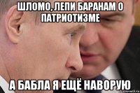 шломо, лепи баранам о патриотизме а бабла я ещё наворую