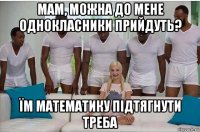 мам, можна до мене однокласники прийдуть? їм математику підтягнути треба