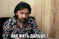  как жить дальше?