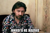  никого не жалко
