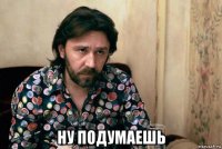  ну подумаешь