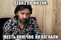 девиз по жизни: жесть конечно, но погнали