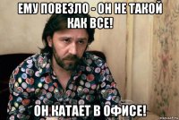 ему повезло - он не такой как все! он катает в офисе!