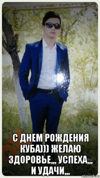  с днем рождения куба))) желаю здоровье,,, успеха,,, и удачи,,,