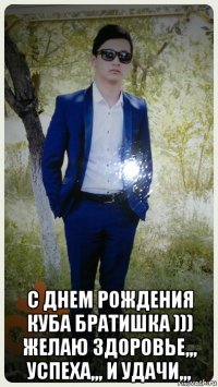  с днем рождения куба братишка ))) желаю здоровье,,, успеха,,, и удачи,,,