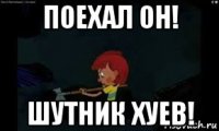 поехал он! шутник хуев!